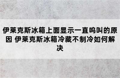 伊莱克斯冰箱上面显示一直呜叫的原因 伊莱克斯冰箱冷藏不制冷如何解决